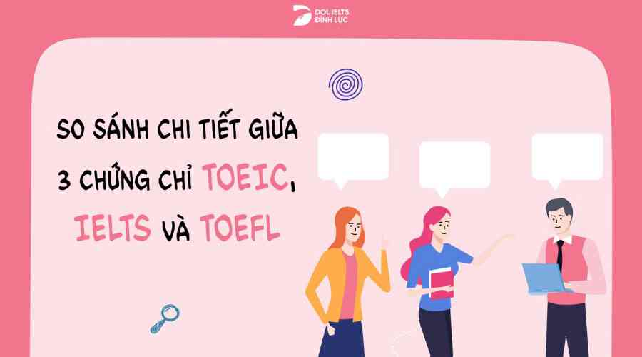 So sánh chi tiết giữa 3 chứng chỉ TOEIC, IELTS, TOEFL